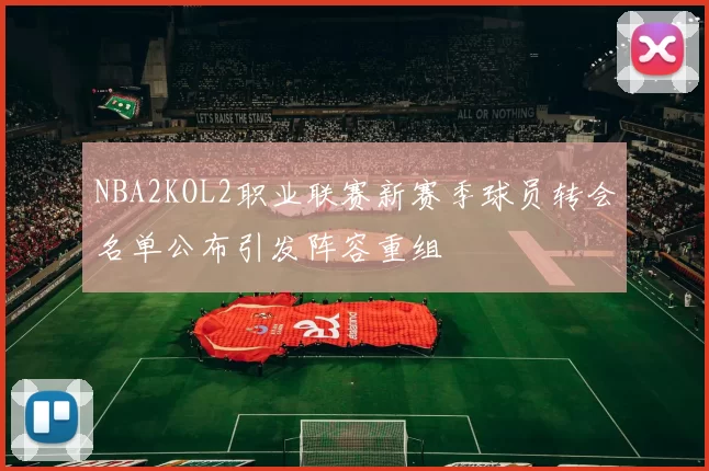 NBA2KOL2职业联赛新赛季球员转会名单公布引发阵容重组
