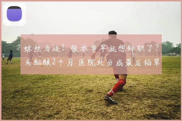 蛛丝马迹！张水华早就想辞职了？或酝酿2个月 医院处分成最后稻草