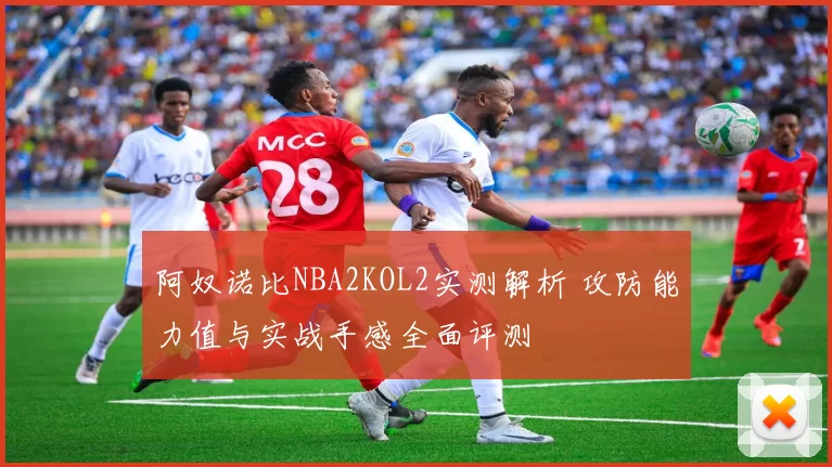 阿奴诺比NBA2KOL2实测解析 攻防能力值与实战手感全面评测