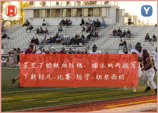 星空下的铁血防线,福法纳两战写下新标尺_比赛_防守_切尔西的
