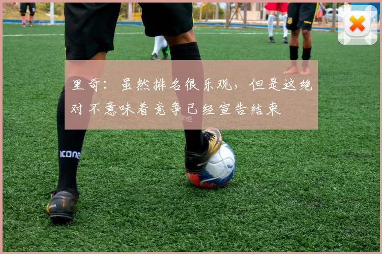 里奇：虽然排名很乐观，但是这绝对不意味着竞争已经宣告结束