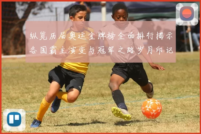 纵览历届奥运金牌榜全面排行揭示各国霸主演变与冠军之路岁月印记