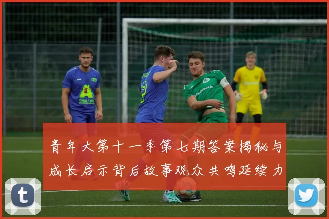 青年大第十一季第七期答案揭秘与成长启示背后故事观众共鸣延续力