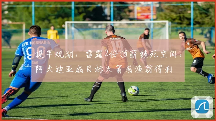 提早规划，雷霆2份顶薪锁死空间，阿夫迪亚成目标火箭或渔翁得利