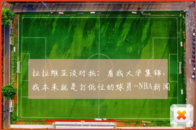 拉拉维亚谈对抗：看我大学集锦，我本来就是打低位的球员-NBA新闻
