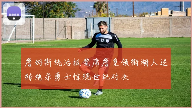 詹姆斯统治板凳席詹皇领衔湖人逆转绝杀勇士惊现世纪对决