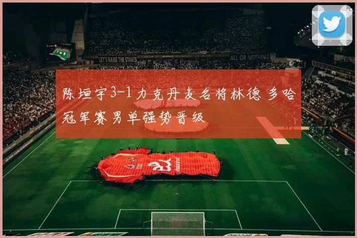 陈垣宇3-1力克丹麦名将林德 多哈冠军赛男单强势晋级