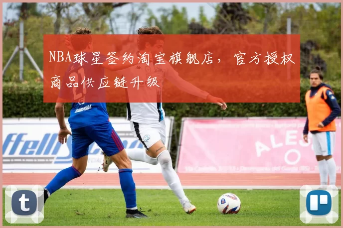 NBA球星签约淘宝旗舰店，官方授权商品供应链升级