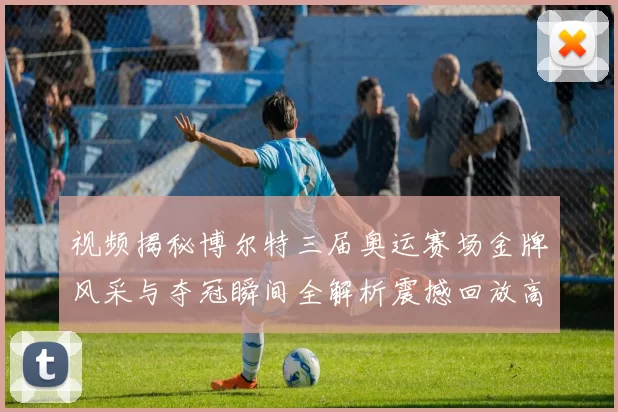 视频揭秘博尔特三届奥运赛场金牌风采与夺冠瞬间全解析震撼回放高清