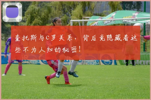 奎托斯与c罗关系，背后竟隐藏着这些不为人知的秘密！