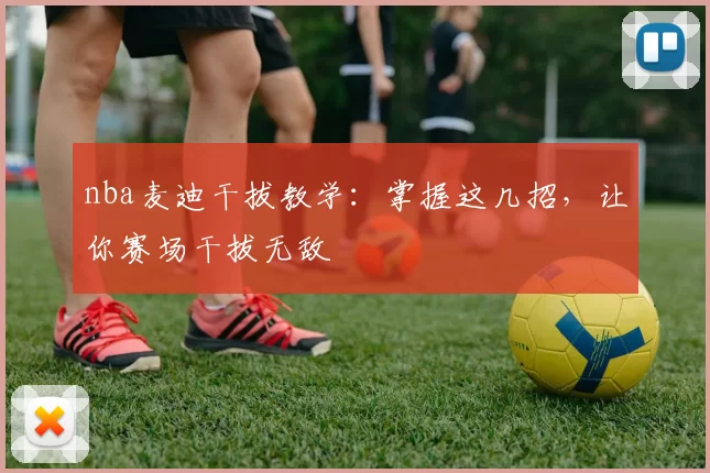 nba麦迪干拔教学:掌握这几招,让你赛场干拔无敌