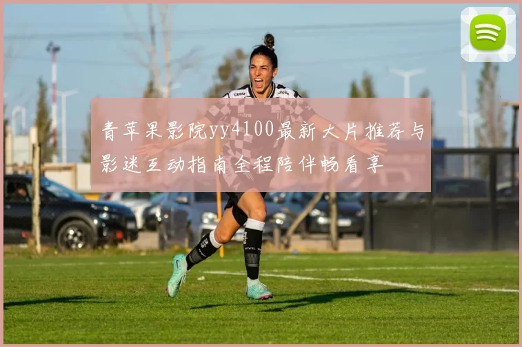 青苹果影院yy4100最新大片推荐与影迷互动指南全程陪伴畅看享