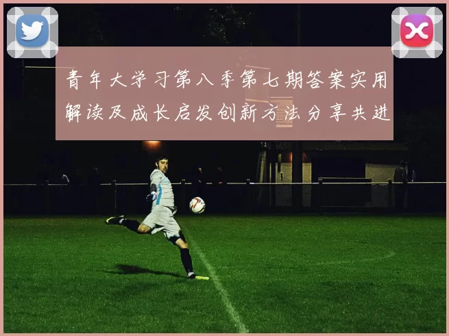 青年大学习第八季第七期答案实用解读及成长启发创新方法分享共进