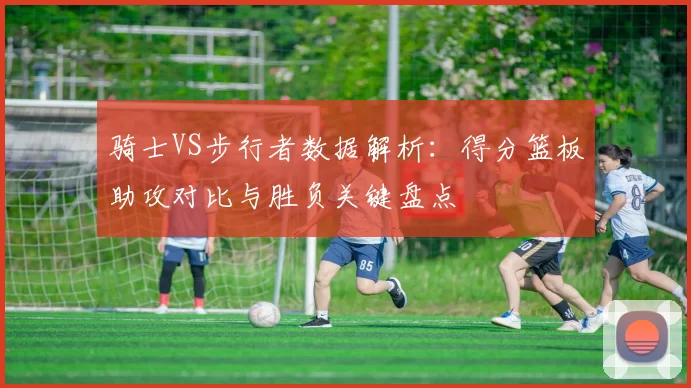 骑士VS步行者数据解析：得分篮板助攻对比与胜负关键盘点