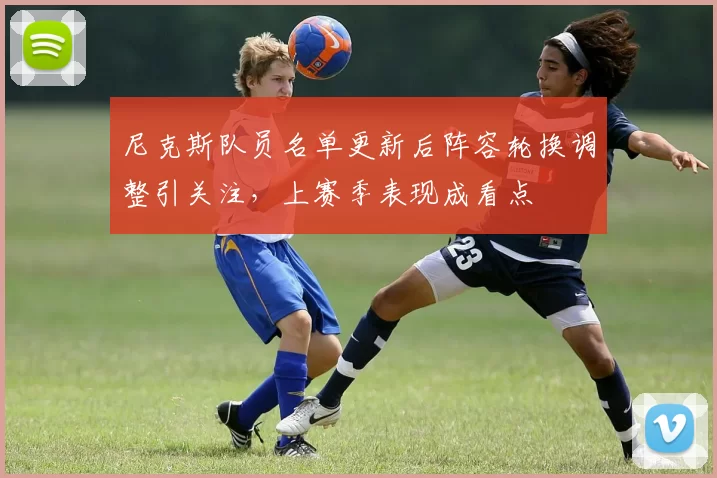 尼克斯队员名单更新后阵容轮换调整引关注，上赛季表现成看点