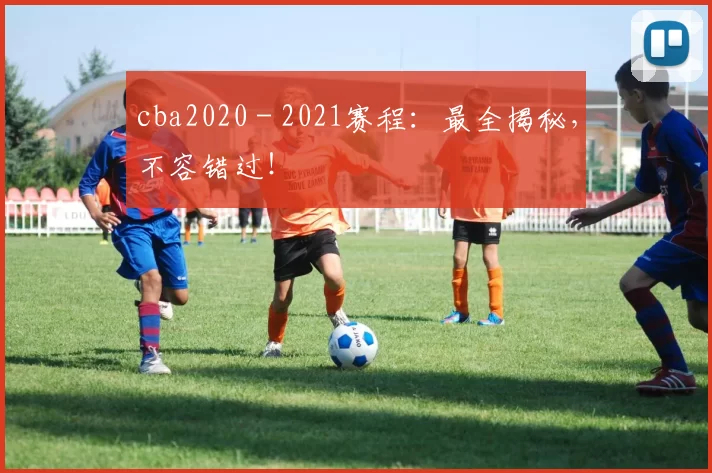 cba2020 - 2021赛程：最全揭秘，不容错过！