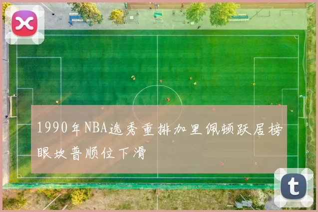 1990年NBA选秀重排加里佩顿跃居榜眼坎普顺位下滑