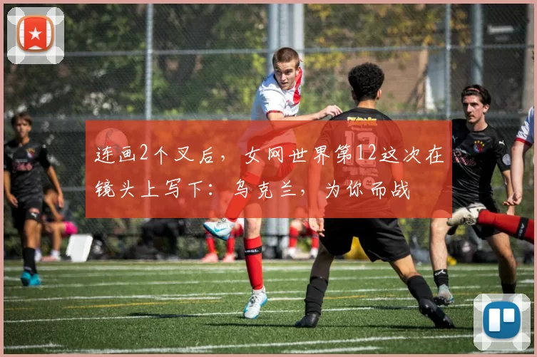 连画2个叉后，女网世界第12这次在镜头上写下：乌克兰，为你而战