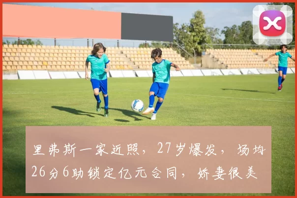 里弗斯一家近照，27岁爆发，场均26分6助锁定亿元合同，娇妻很美