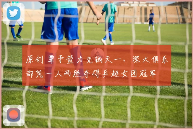 原创 覃予萱力克钱天一，深大俱乐部凭一人两胜夺得乒超女团冠军