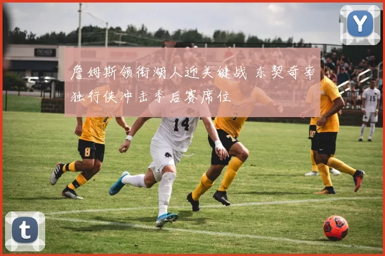 詹姆斯领衔湖人迎关键战 东契奇率独行侠冲击季后赛席位