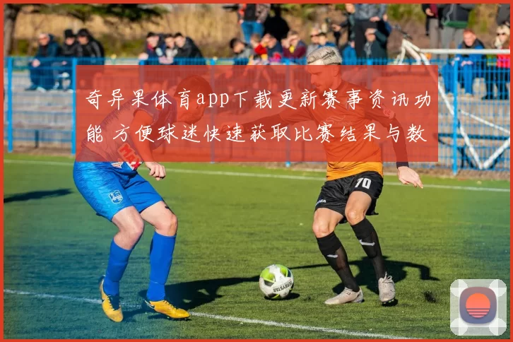 奇异果体育app下载更新赛事资讯功能 方便球迷快速获取比赛结果与数据