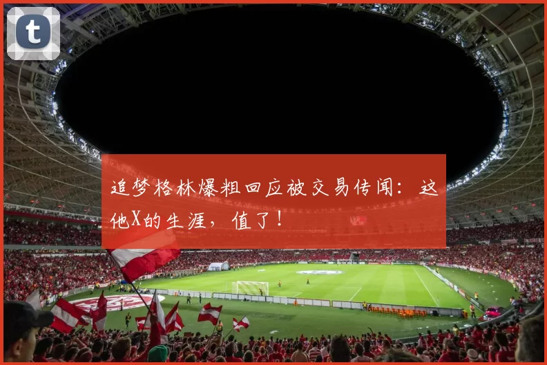 追梦格林爆粗回应被交易传闻:这他X的生涯,值了!