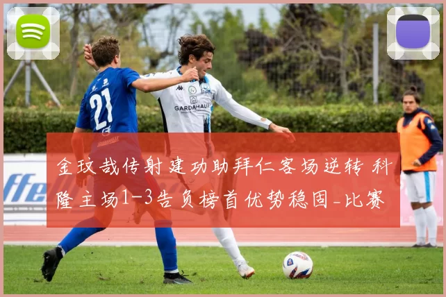 金玟哉传射建功助拜仁客场逆转 科隆主场1-3告负榜首优势稳固_比赛_亚洲杯_拜仁慕尼黑