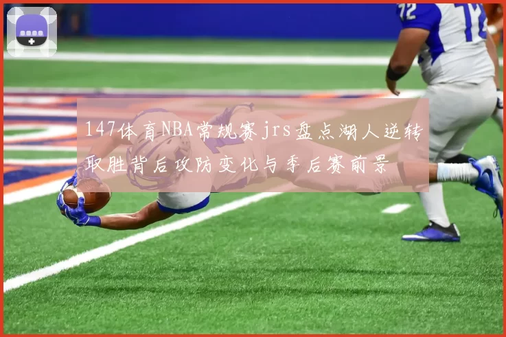 147体育NBA常规赛jrs盘点湖人逆转取胜背后攻防变化与季后赛前景