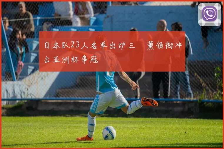 日本队23人名单出炉三笘薰领衔冲击亚洲杯争冠