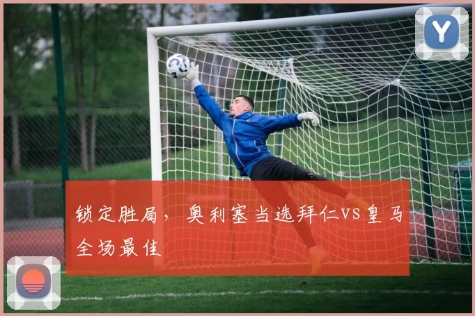 锁定胜局，奥利塞当选拜仁vs皇马全场最佳