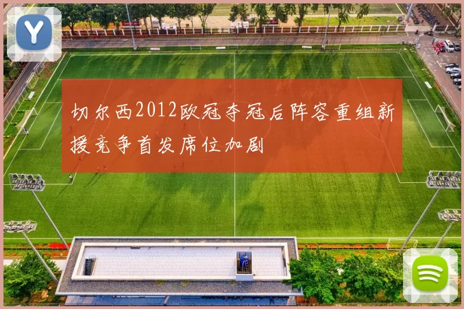 切尔西2012欧冠夺冠后阵容重组新援竞争首发席位加剧