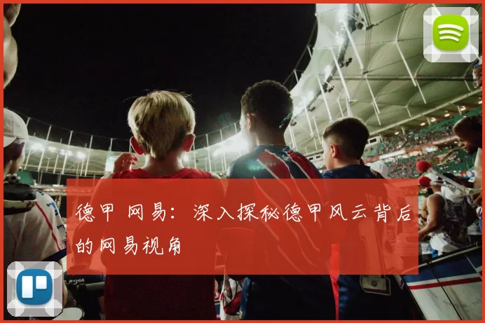 德甲 网易：深入探秘德甲风云背后的网易视角