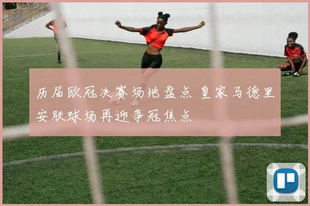 历届欧冠决赛场地盘点 皇家马德里安联球场再迎争冠焦点