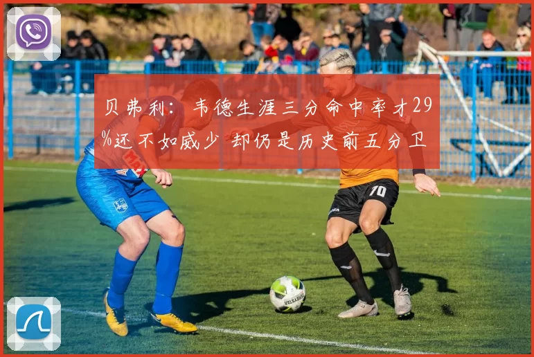 贝弗利:韦德生涯三分命中率才29%还不如威少 却仍是历史前五分卫