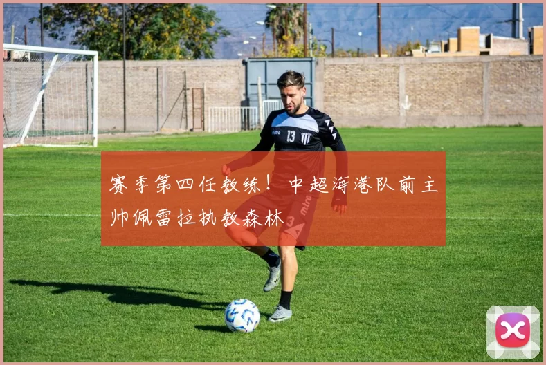 赛季第四任教练!中超海港队前主帅佩雷拉执教森林