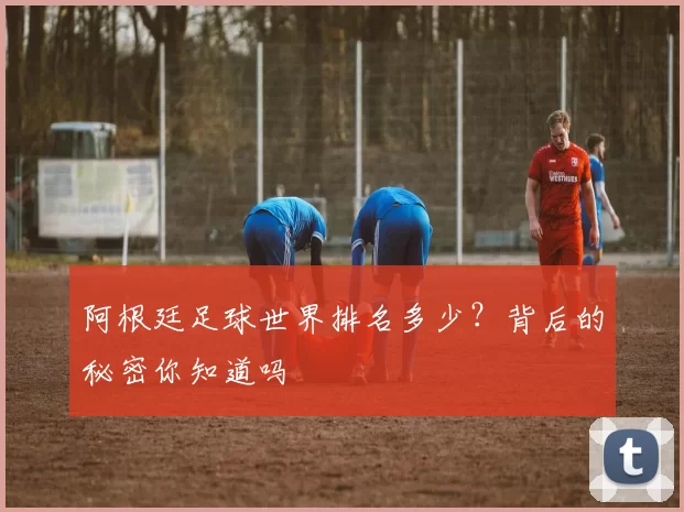 阿根廷足球世界排名多少？背后的秘密你知道吗