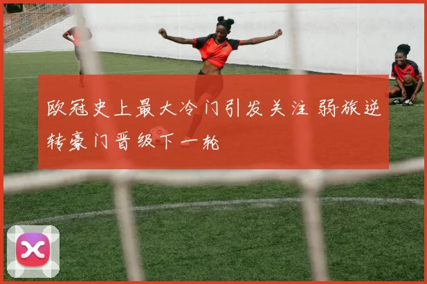 欧冠史上最大冷门引发关注 弱旅逆转豪门晋级下一轮