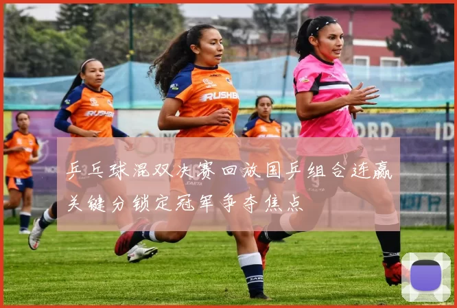 乒乓球混双决赛回放国乒组合连赢关键分锁定冠军争夺焦点