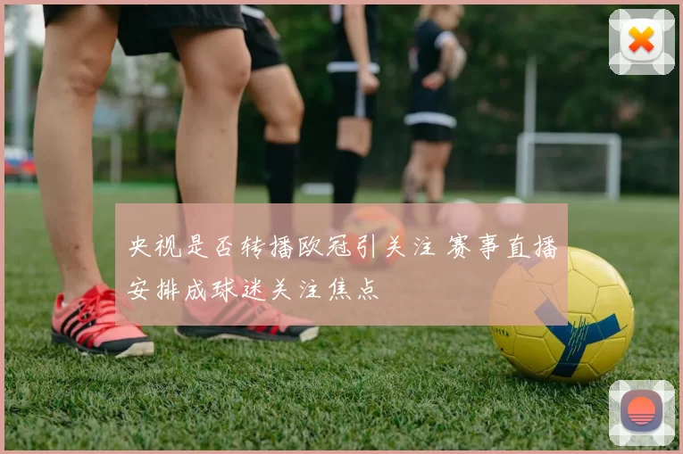 央视是否转播欧冠引关注 赛事直播安排成球迷关注焦点