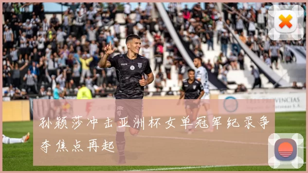 孙颖莎冲击亚洲杯女单冠军纪录争夺焦点再起