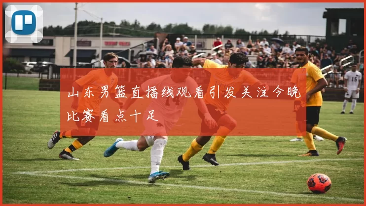 山东男篮直播线观看引发关注今晚比赛看点十足