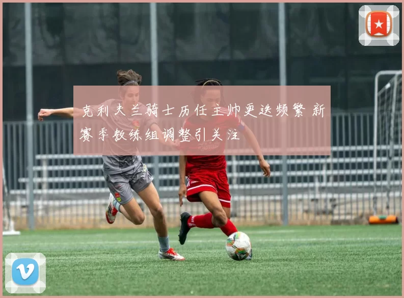 克利夫兰骑士历任主帅更迭频繁 新赛季教练组调整引关注