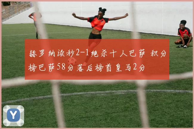 赫罗纳读秒2-1绝杀十人巴萨 积分榜巴萨58分落后榜首皇马2分