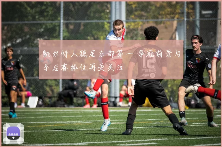 凯尔特人稳居东部第一 争冠前景与季后赛排位再受关注