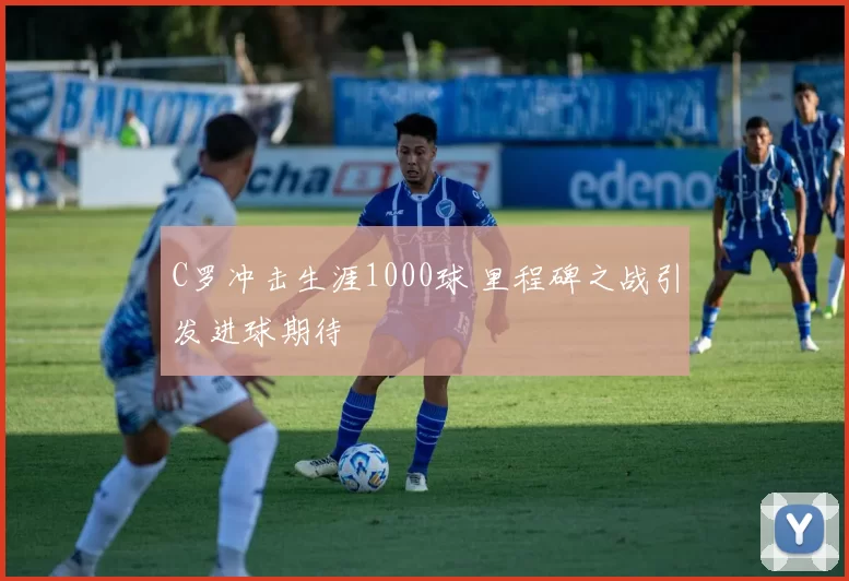 C罗冲击生涯1000球 里程碑之战引发进球期待