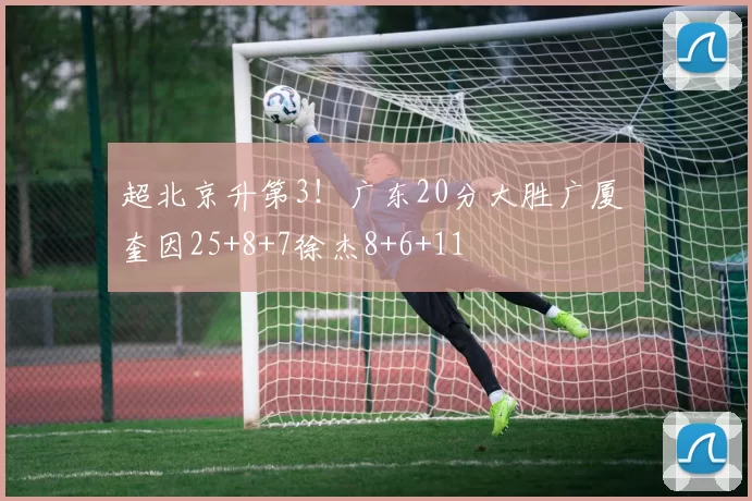 超北京升第3！广东20分大胜广厦 奎因25+8+7徐杰8+6+11
