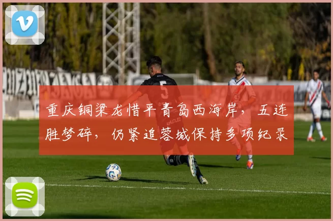 重庆铜梁龙惜平青岛西海岸，五连胜梦碎，仍紧追蓉城保持多项纪录_比赛_杜月_赛季