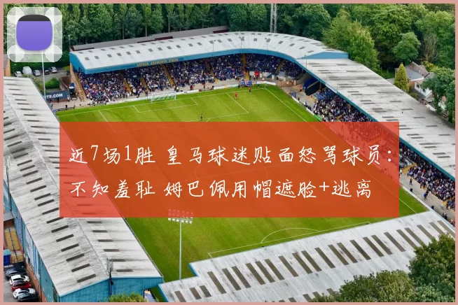 近7场1胜 皇马球迷贴面怒骂球员：不知羞耻 姆巴佩用帽遮脸+逃离