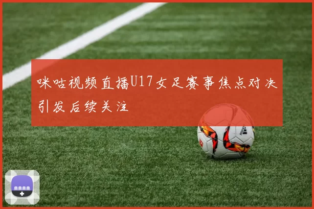 咪咕视频直播U17女足赛事焦点对决引发后续关注